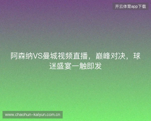 阿森纳VS曼城视频直播，巅峰对决，球迷盛宴一触即发